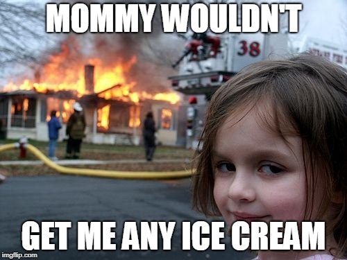 Disaster Girl | MOMMY WOULDN'T; GET ME ANY ICE CREAM | image tagged in memes,disaster girl | made w/ Imgflip meme maker
