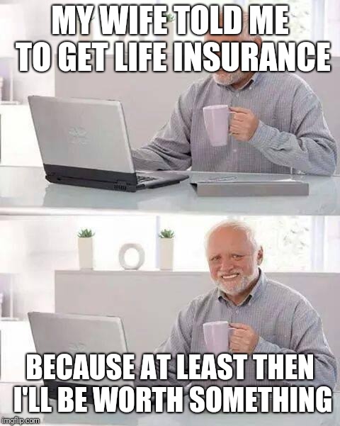 Hide the Pain Harold Meme | MY WIFE TOLD ME TO GET LIFE INSURANCE; BECAUSE AT LEAST THEN I'LL BE WORTH SOMETHING | image tagged in memes,hide the pain harold,wife,funny,life insurance,self | made w/ Imgflip meme maker