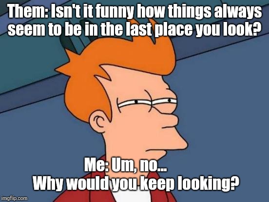 Futurama Fry Meme | Them: Isn't it funny how things always seem to be in the last place you look? Me: Um, no... 
     Why would you keep looking? | image tagged in memes,futurama fry | made w/ Imgflip meme maker