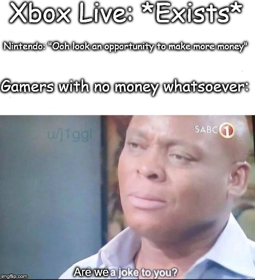 As if paying for online stuff from one company wasn't enough | Xbox Live: *Exists*; Nintendo: "Ooh look an opportunity to make more money"; Gamers with no money whatsoever:; Are we | image tagged in am i a joke to you,nintendo switch,xbox live | made w/ Imgflip meme maker