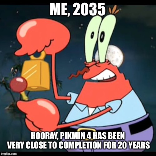 ME, 2035; HOORAY, PIKMIN 4 HAS BEEN VERY CLOSE TO COMPLETION FOR 20 YEARS | image tagged in mr krabs | made w/ Imgflip meme maker
