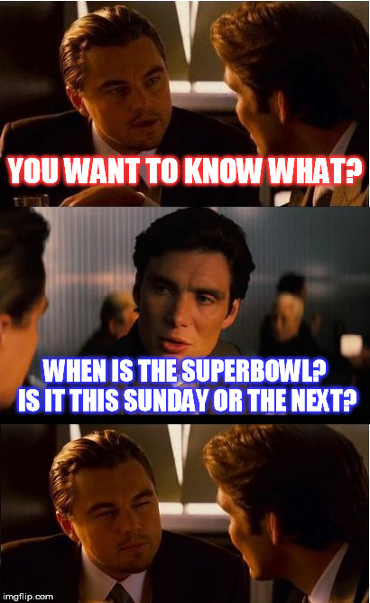 Inception Meme | YOU WANT TO KNOW WHAT? WHEN IS THE SUPERBOWL? IS IT THIS SUNDAY OR THE NEXT? | image tagged in memes,inception | made w/ Imgflip meme maker