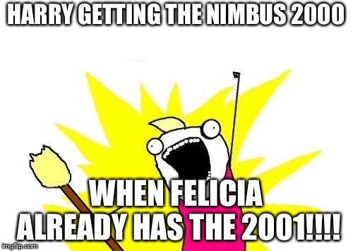 X All The Y | HARRY GETTING THE NIMBUS 2000; WHEN FELICIA ALREADY HAS THE 2001!!!! | image tagged in memes,x all the y | made w/ Imgflip meme maker