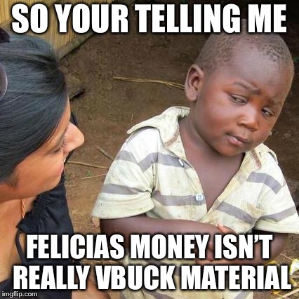 Third World Skeptical Kid | SO YOUR TELLING ME; FELICIAS MONEY ISN’T REALLY VBUCK MATERIAL | image tagged in memes,third world skeptical kid | made w/ Imgflip meme maker