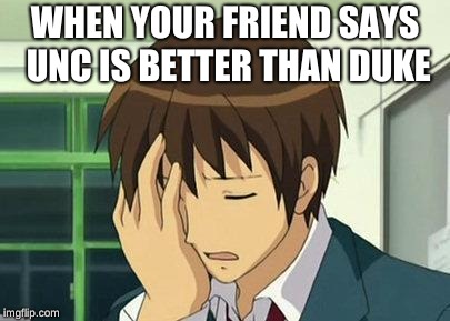 Kyon Face Palm Meme | WHEN YOUR FRIEND SAYS UNC IS BETTER THAN DUKE | image tagged in memes,kyon face palm | made w/ Imgflip meme maker