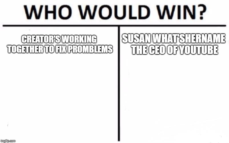 Who Would Win? | CREATOR'S WORKING TOGETHER TO FIX PROMBLEMS; SUSAN WHAT'SHERNAME THE CEO OF YOUTUBE | image tagged in memes,who would win | made w/ Imgflip meme maker