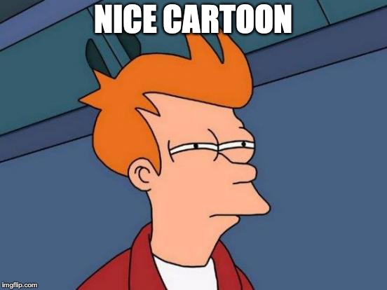 Futurama Fry Meme | NICE CARTOON | image tagged in memes,futurama fry | made w/ Imgflip meme maker