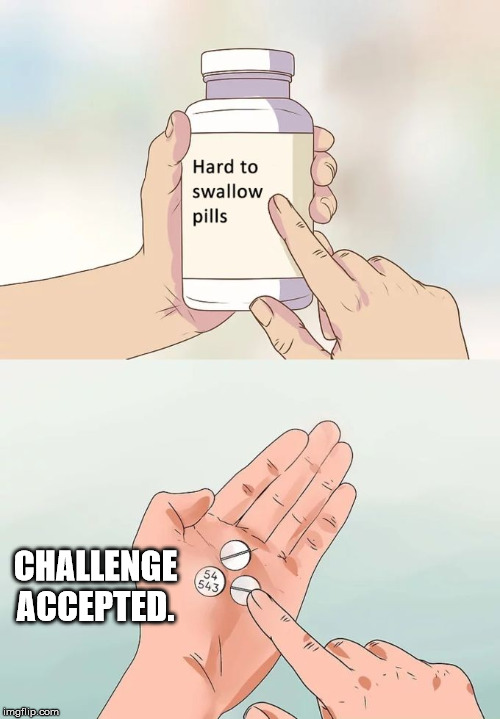 Hard To Swallow Pills Meme | CHALLENGE ACCEPTED. | image tagged in memes,hard to swallow pills | made w/ Imgflip meme maker