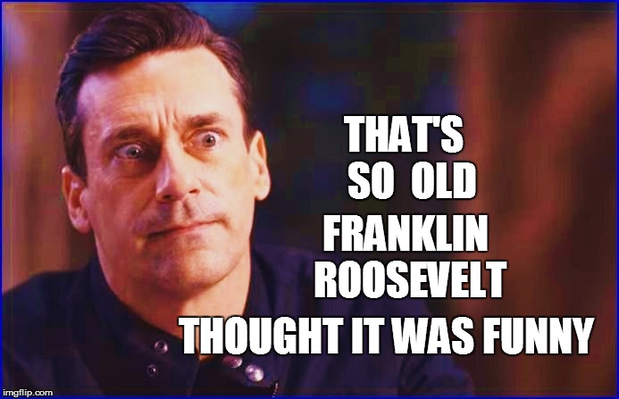 THAT'S  SO  OLD FRANKLIN ROOSEVELT THOUGHT IT WAS FUNNY | made w/ Imgflip meme maker