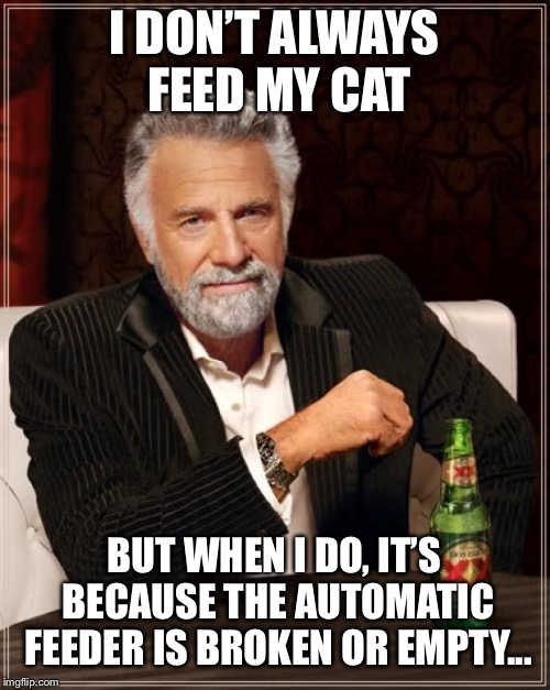 The Most Interesting Man In The World | I DON’T ALWAYS FEED MY CAT; BUT WHEN I DO, IT’S BECAUSE THE AUTOMATIC FEEDER IS BROKEN OR EMPTY... | image tagged in memes,the most interesting man in the world | made w/ Imgflip meme maker