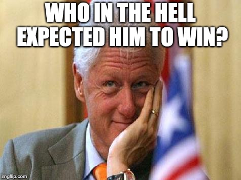smiling bill clinton | WHO IN THE HELL EXPECTED HIM TO WIN? | image tagged in smiling bill clinton | made w/ Imgflip meme maker