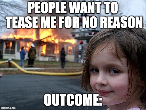 Disaster Girl | PEOPLE WANT TO TEASE ME FOR NO REASON; OUTCOME: | image tagged in memes,disaster girl | made w/ Imgflip meme maker