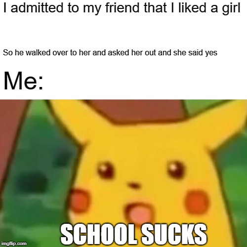 Im so pissed | I admitted to my friend that I liked a girl; So he walked over to her and asked her out and she said yes; Me:; SCHOOL SUCKS | image tagged in memes,surprised pikachu | made w/ Imgflip meme maker