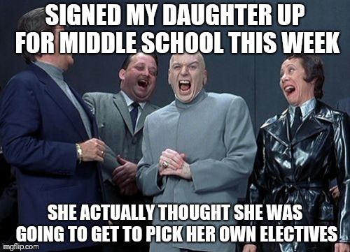 Laughing Villains Meme | SIGNED MY DAUGHTER UP FOR MIDDLE SCHOOL THIS WEEK; SHE ACTUALLY THOUGHT SHE WAS GOING TO GET TO PICK HER OWN ELECTIVES | image tagged in memes,laughing villains | made w/ Imgflip meme maker