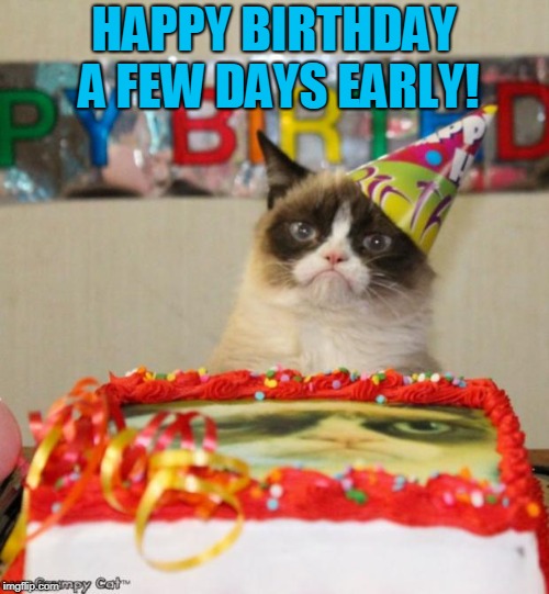 Grumpy Cat Birthday Meme | HAPPY BIRTHDAY A FEW DAYS EARLY! | image tagged in memes,grumpy cat birthday,grumpy cat | made w/ Imgflip meme maker