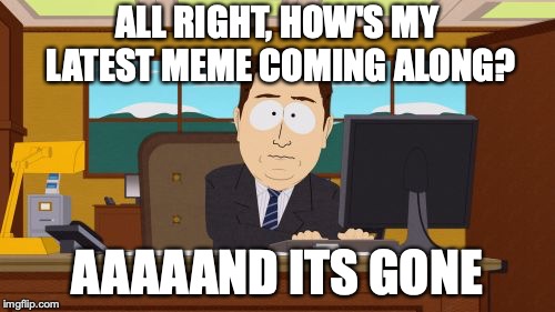 Aaaaand Its Gone | ALL RIGHT, HOW'S MY LATEST MEME COMING ALONG? AAAAAND ITS GONE | image tagged in memes,aaaaand its gone | made w/ Imgflip meme maker