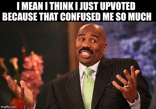 Steve Harvey Meme | I MEAN I THINK I JUST UPVOTED BECAUSE THAT CONFUSED ME SO MUCH | image tagged in memes,steve harvey | made w/ Imgflip meme maker