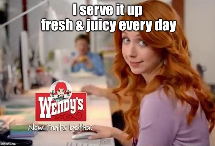 I serve it up fresh & juicy every day | made w/ Imgflip meme maker