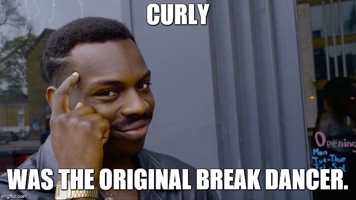Roll Safe Think About It Meme | CURLY WAS THE ORIGINAL BREAK DANCER. | image tagged in memes,roll safe think about it | made w/ Imgflip meme maker