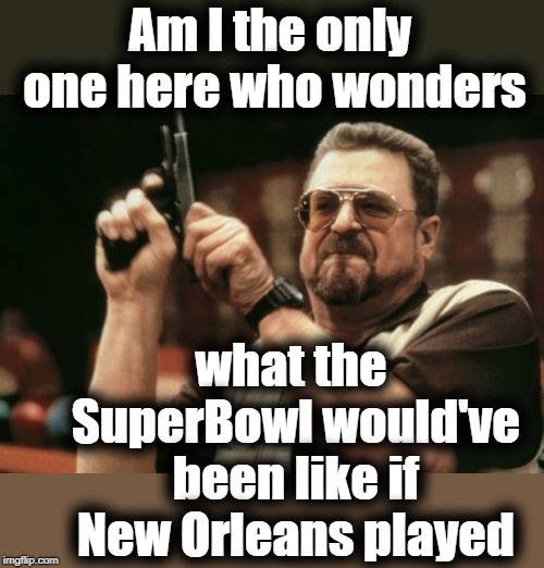 Am I The Only One Around Here |  Am I the only one here who wonders; what the SuperBowl would've been like if New Orleans played | image tagged in memes,am i the only one around here | made w/ Imgflip meme maker
