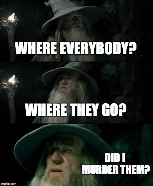 Confused Gandalf | WHERE EVERYBODY? WHERE THEY GO? DID I MURDER THEM? | image tagged in memes,confused gandalf | made w/ Imgflip meme maker