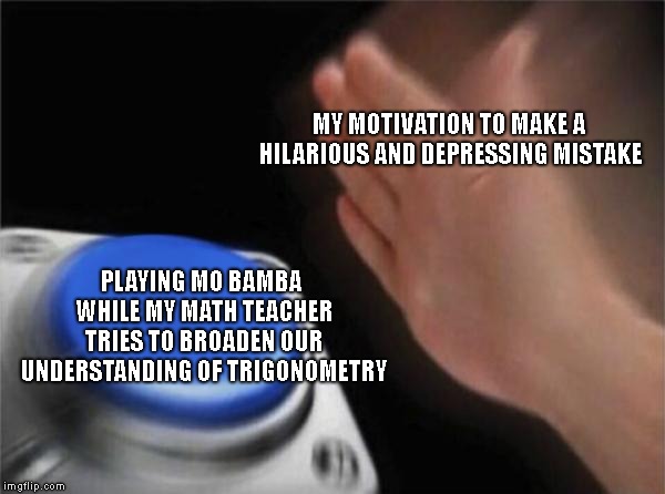 Blank Nut Button Meme | MY MOTIVATION TO MAKE A HILARIOUS AND DEPRESSING MISTAKE; PLAYING MO BAMBA WHILE MY MATH TEACHER TRIES TO BROADEN OUR UNDERSTANDING OF TRIGONOMETRY | image tagged in memes,blank nut button | made w/ Imgflip meme maker