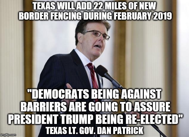 ATTN: Delusional Democrats | TEXAS WILL ADD 22 MILES OF NEW BORDER FENCING DURING FEBRUARY 2019; "DEMOCRATS BEING AGAINST BARRIERS ARE GOING TO ASSURE PRESIDENT TRUMP BEING RE-ELECTED"; TEXAS LT. GOV. DAN PATRICK | image tagged in build the wall,texas,dan patrick | made w/ Imgflip meme maker