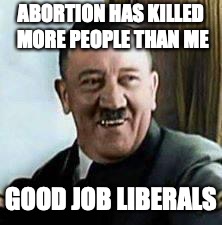 laughing hitler | ABORTION HAS KILLED MORE PEOPLE THAN ME GOOD JOB LIBERALS | image tagged in laughing hitler | made w/ Imgflip meme maker