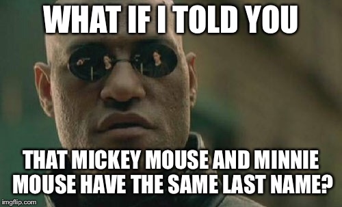Childhood ruined. | WHAT IF I TOLD YOU; THAT MICKEY MOUSE AND MINNIE MOUSE HAVE THE SAME LAST NAME? | image tagged in memes,matrix morpheus,disney,mickey mouse | made w/ Imgflip meme maker