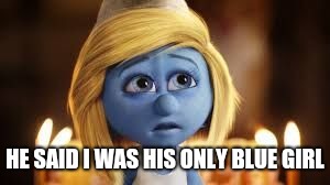 Smurfette misses Anton Yelchin | HE SAID I WAS HIS ONLY BLUE GIRL | image tagged in smurfette misses anton yelchin | made w/ Imgflip meme maker
