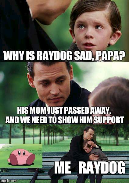 Raydog, i feel ur pain bro | WHY IS RAYDOG SAD, PAPA? HIS MOM JUST PASSED AWAY, AND WE NEED TO SHOW HIM SUPPORT; ME   RAYDOG | image tagged in memes,finding neverland,raydog,kirby,flamingknuckles66 | made w/ Imgflip meme maker