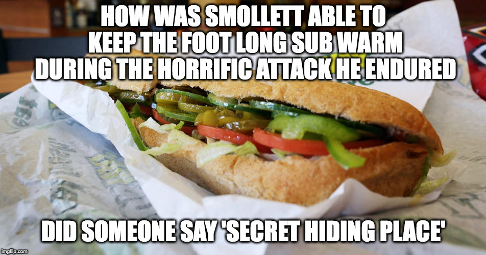 subway | HOW WAS SMOLLETT ABLE TO KEEP THE FOOT LONG SUB WARM DURING THE HORRIFIC ATTACK HE ENDURED; DID SOMEONE SAY 'SECRET HIDING PLACE' | image tagged in subway | made w/ Imgflip meme maker