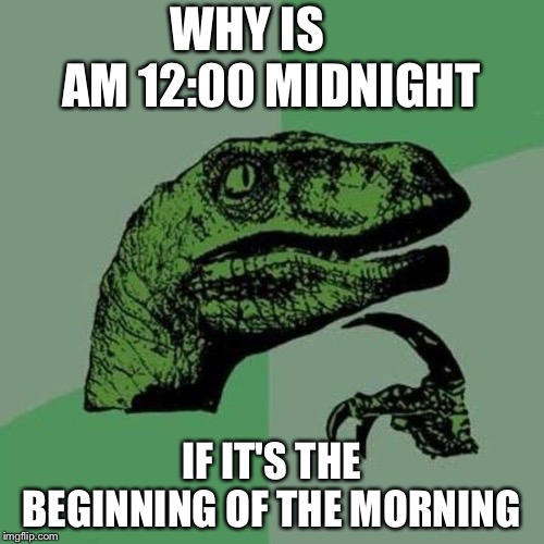 raptor | WHY IS      AM 12:00 MIDNIGHT; IF IT'S THE BEGINNING OF THE MORNING | image tagged in raptor | made w/ Imgflip meme maker