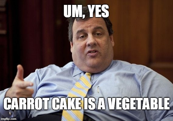 Chris Christie | UM, YES; CARROT CAKE IS A VEGETABLE | image tagged in chris christie | made w/ Imgflip meme maker