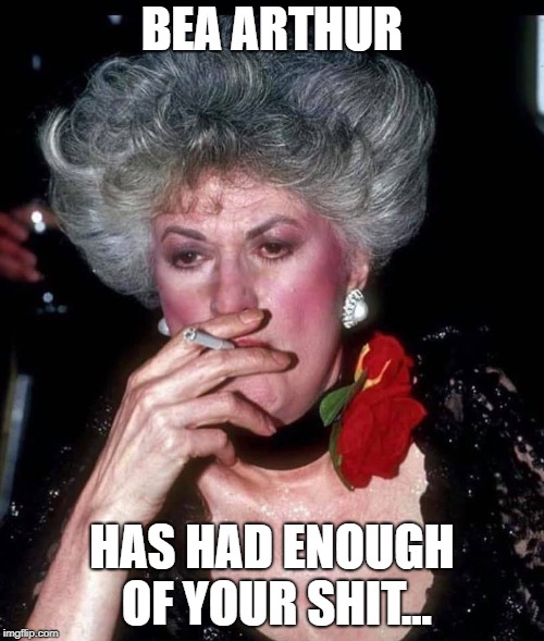 bea arthur has had enough of your shit | BEA ARTHUR; HAS HAD ENOUGH OF YOUR SHIT... | image tagged in golden girls | made w/ Imgflip meme maker