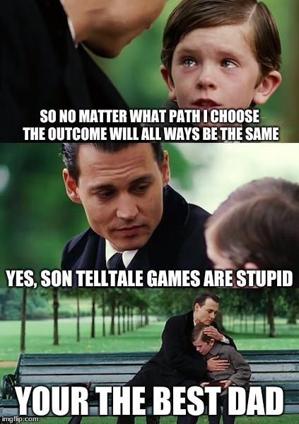 Finding Neverland Meme | SO NO MATTER WHAT PATH I CHOOSE THE OUTCOME WILL ALL WAYS BE THE SAME; YES, SON TELLTALE GAMES ARE STUPID; YOUR THE BEST DAD | image tagged in memes,finding neverland | made w/ Imgflip meme maker