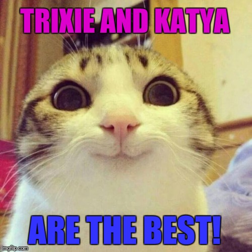 Smiling Cat Meme | TRIXIE AND KATYA ARE THE BEST! | image tagged in memes,smiling cat | made w/ Imgflip meme maker