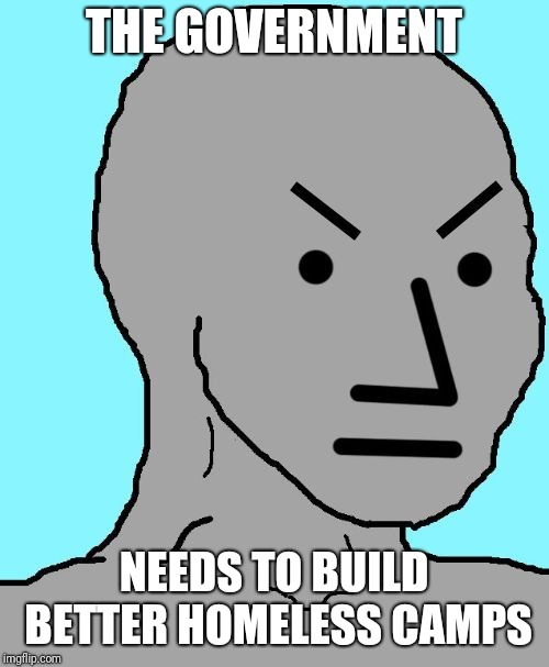 NPC meme angry | THE GOVERNMENT; NEEDS TO BUILD BETTER HOMELESS CAMPS | image tagged in npc meme angry,homeless,npc,npc meme | made w/ Imgflip meme maker