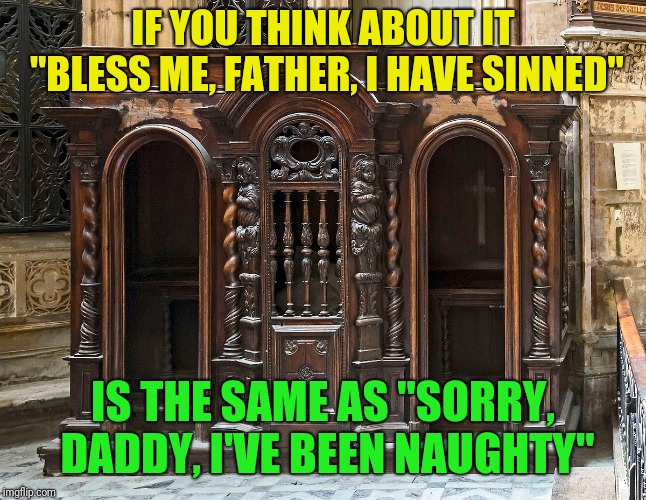 I must be looking at this from the wrong perspective | IF YOU THINK ABOUT IT "BLESS ME, FATHER, I HAVE SINNED"; IS THE SAME AS "SORRY, DADDY, I'VE BEEN NAUGHTY" | image tagged in catholicism,confessional,not what i meant,wtf,sorry | made w/ Imgflip meme maker