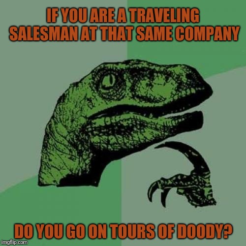 Philosoraptor Meme | IF YOU ARE A TRAVELING SALESMAN AT THAT SAME COMPANY DO YOU GO ON TOURS OF DOODY? | image tagged in memes,philosoraptor | made w/ Imgflip meme maker