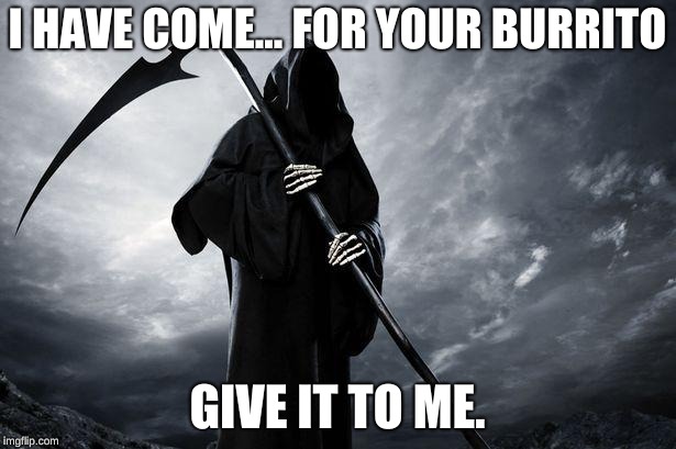 Grim Reaper | I HAVE COME... FOR YOUR BURRITO; GIVE IT TO ME. | image tagged in grim reaper | made w/ Imgflip meme maker