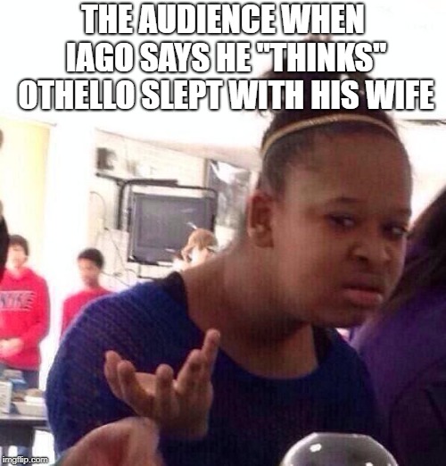 Othello Meme | THE AUDIENCE WHEN IAGO SAYS HE "THINKS" OTHELLO SLEPT WITH HIS WIFE | image tagged in memes,black girl wat | made w/ Imgflip meme maker