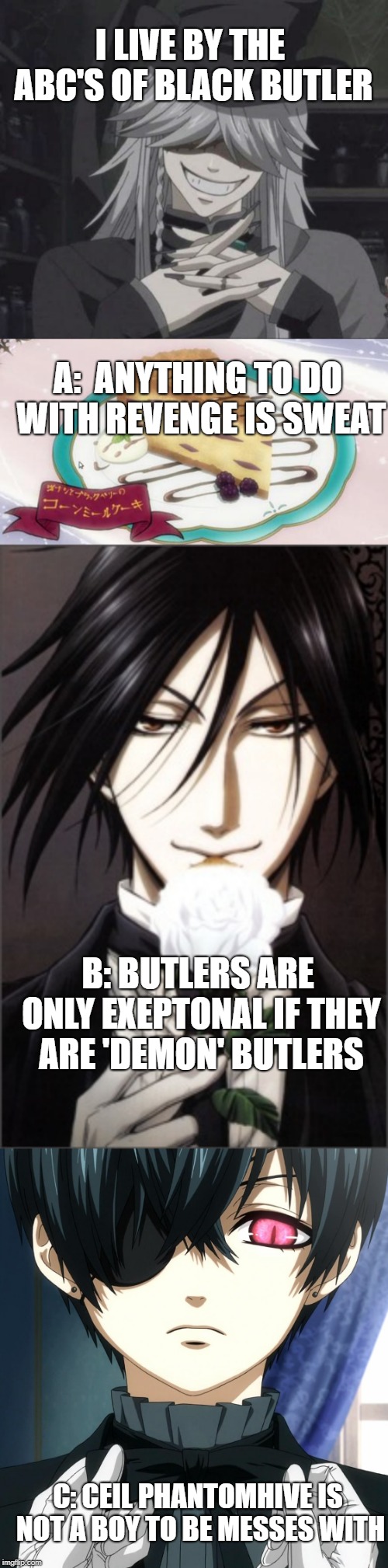 I LIVE BY THE ABC'S OF BLACK BUTLER; A:  ANYTHING TO DO WITH REVENGE IS SWEAT; B: BUTLERS ARE ONLY EXEPTONAL IF THEY ARE 'DEMON' BUTLERS; C: CEIL PHANTOMHIVE IS NOT A BOY TO BE MESSES WITH | made w/ Imgflip meme maker