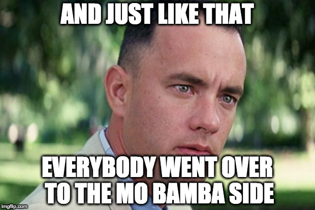 And Just Like That Meme | AND JUST LIKE THAT; EVERYBODY WENT OVER TO THE MO BAMBA SIDE | image tagged in forrest gump | made w/ Imgflip meme maker