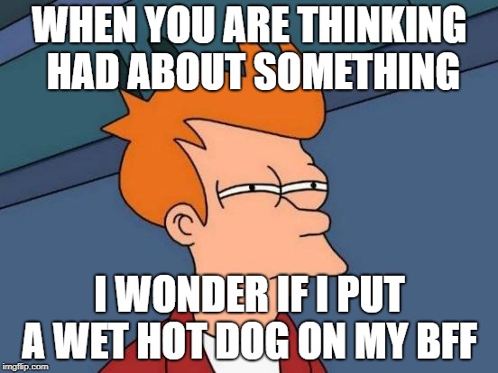 Futurama Fry | WHEN YOU ARE THINKING HAD ABOUT SOMETHING; I WONDER IF I PUT A WET HOT DOG ON MY BFF | image tagged in memes,futurama fry | made w/ Imgflip meme maker