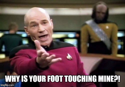 Picard Wtf Meme | WHY IS YOUR FOOT TOUCHING MINE?! | image tagged in memes,picard wtf | made w/ Imgflip meme maker
