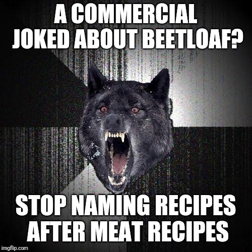 Insanity Wolf Meme | A COMMERCIAL JOKED ABOUT BEETLOAF? STOP NAMING RECIPES AFTER MEAT RECIPES | image tagged in memes,insanity wolf | made w/ Imgflip meme maker