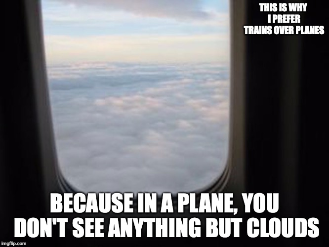 Looking From an Airplane Window | THIS IS WHY I PREFER TRAINS OVER PLANES; BECAUSE IN A PLANE, YOU DON'T SEE ANYTHING BUT CLOUDS | image tagged in airplane,windows,memes | made w/ Imgflip meme maker