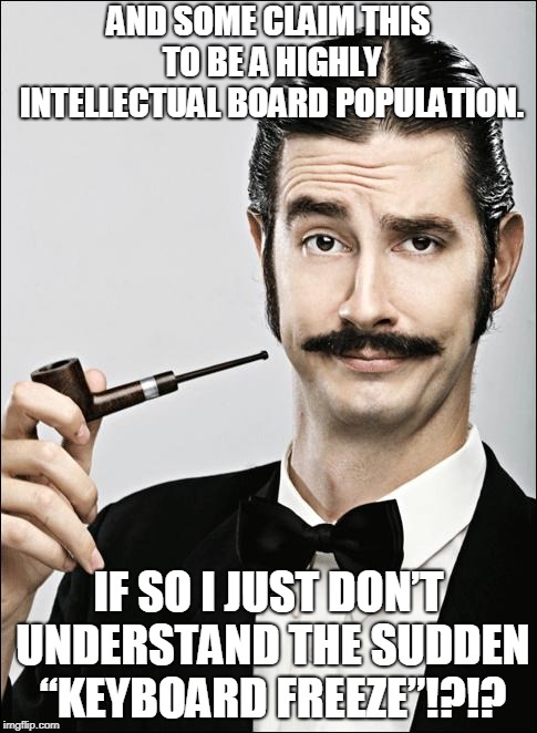 Pompous Pipe Guy | AND SOME CLAIM THIS TO BE A HIGHLY INTELLECTUAL BOARD POPULATION. IF SO I JUST DON’T UNDERSTAND THE SUDDEN “KEYBOARD FREEZE”!?!? | image tagged in pompous pipe guy | made w/ Imgflip meme maker