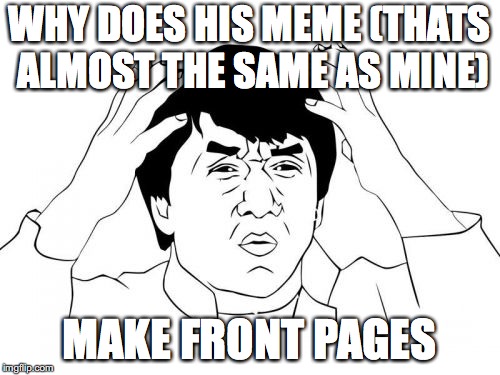 Jackie Chan WTF Meme | WHY DOES HIS MEME (THATS ALMOST THE SAME AS MINE) MAKE FRONT PAGES | image tagged in memes,jackie chan wtf | made w/ Imgflip meme maker